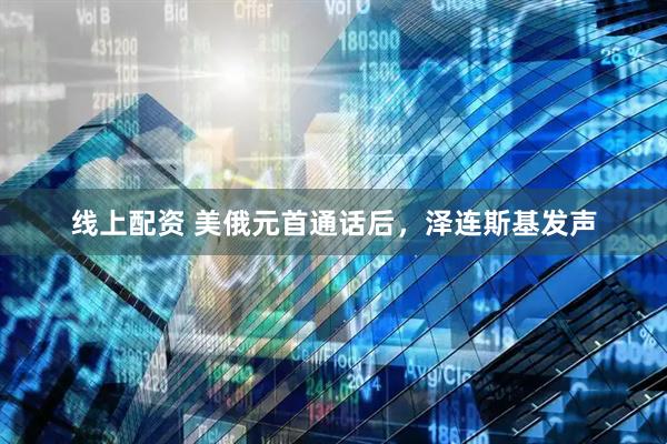 线上配资 美俄元首通话后，泽连斯基发声