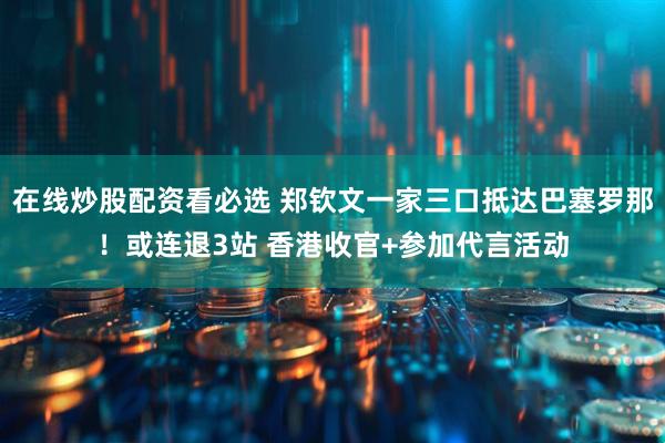 在线炒股配资看必选 郑钦文一家三口抵达巴塞罗那！或连退3站 香港收官+参加代言活动