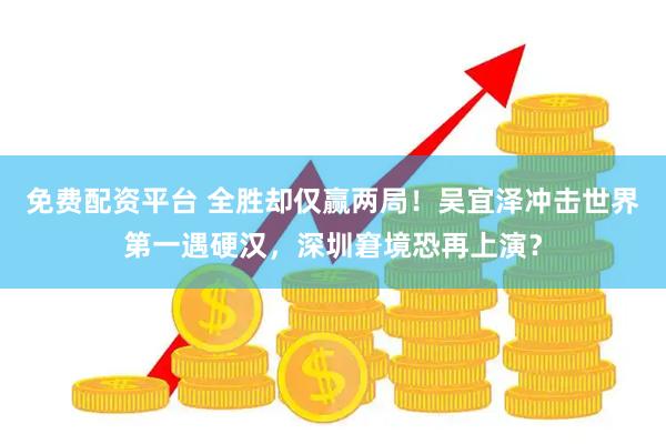 免费配资平台 全胜却仅赢两局！吴宜泽冲击世界第一遇硬汉，深圳窘境恐再上演？